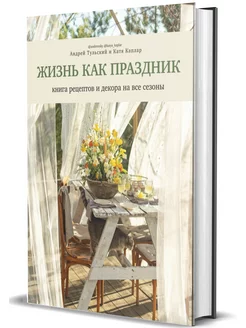 Жизнь как праздник. Книга рецептов и декора на все сезоны