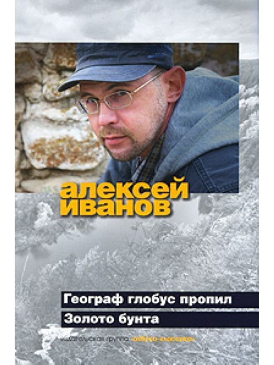 Золото бунта. Географ Глобус пропил книга. Алексей Иванов географ Глобус фото. Алексей Иванов географ Глобус пропил. Географ Глобус пропил Азбука.